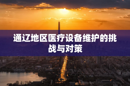 通辽地区医疗设备维护的挑战与对策