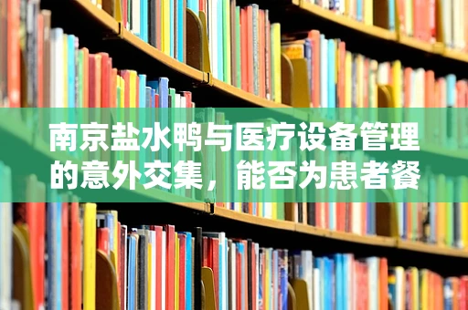 南京盐水鸭与医疗设备管理的意外交集，能否为患者餐桌带来新风味？