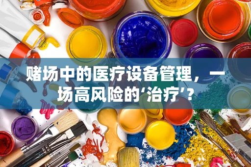 赌场中的医疗设备管理，一场高风险的‘治疗’？