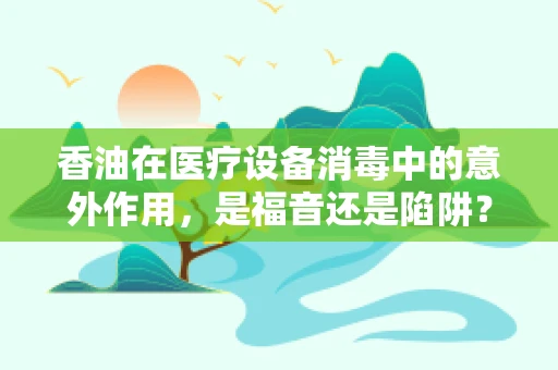 香油在医疗设备消毒中的意外作用，是福音还是陷阱？