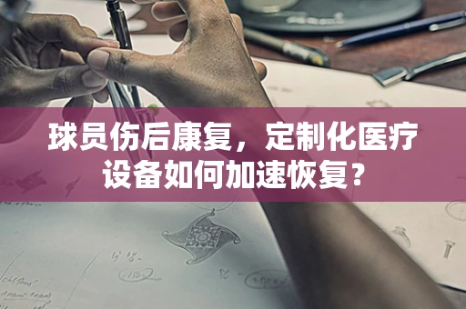 球员伤后康复，定制化医疗设备如何加速恢复？