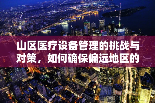 山区医疗设备管理的挑战与对策，如何确保偏远地区的医疗资源有效供给？