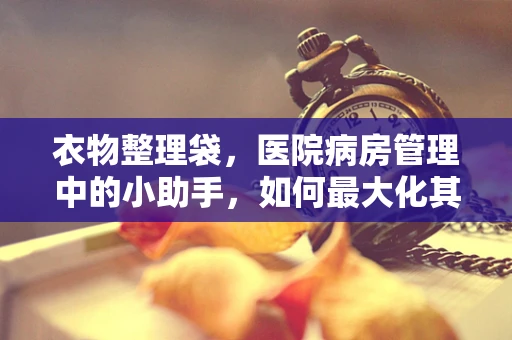 衣物整理袋，医院病房管理中的小助手，如何最大化其效用？