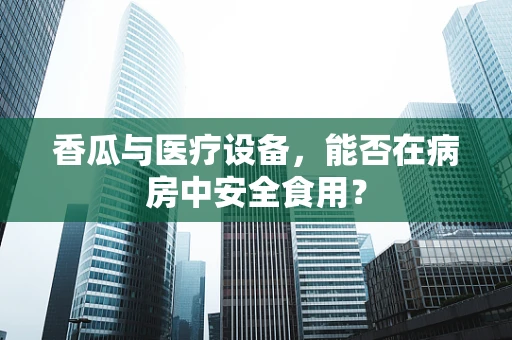 香瓜与医疗设备，能否在病房中安全食用？