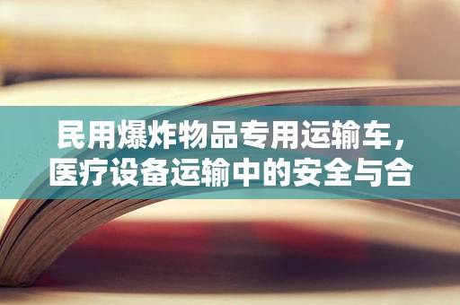 民用爆炸物品专用运输车，医疗设备运输中的安全与合规性考量