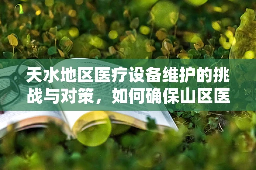 天水地区医疗设备维护的挑战与对策，如何确保山区医院设备的高效运行？