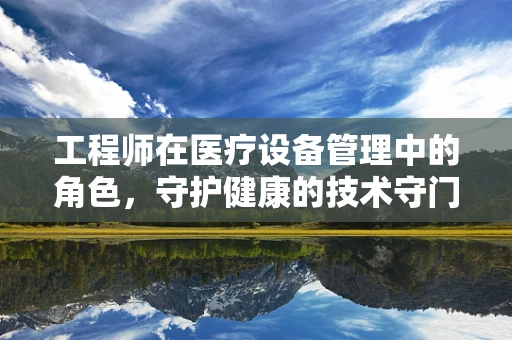工程师在医疗设备管理中的角色，守护健康的技术守门人？