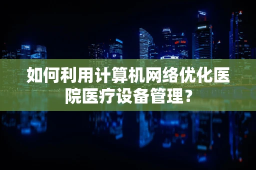 如何利用计算机网络优化医院医疗设备管理？