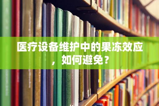 医疗设备维护中的果冻效应，如何避免？