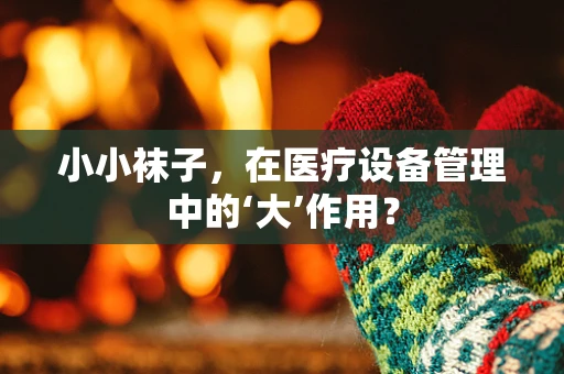 小小袜子，在医疗设备管理中的‘大’作用？