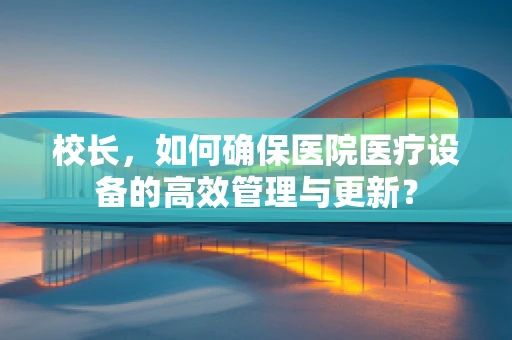 校长，如何确保医院医疗设备的高效管理与更新？