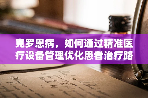 克罗恩病，如何通过精准医疗设备管理优化患者治疗路径？