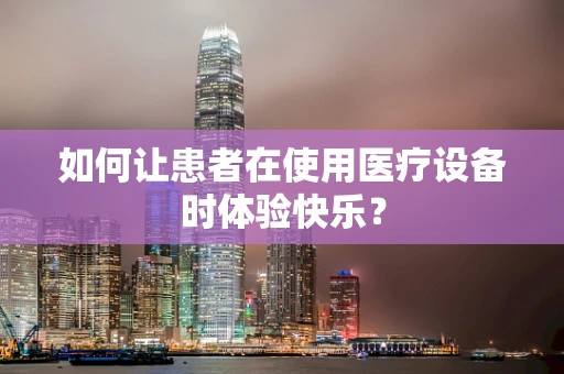 如何让患者在使用医疗设备时体验快乐？