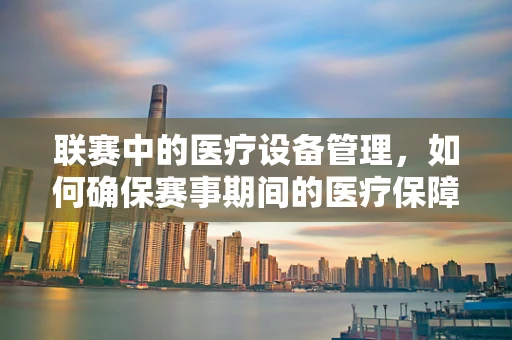 联赛中的医疗设备管理，如何确保赛事期间的医疗保障高效无虞？