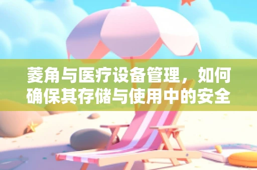 菱角与医疗设备管理，如何确保其存储与使用中的安全？