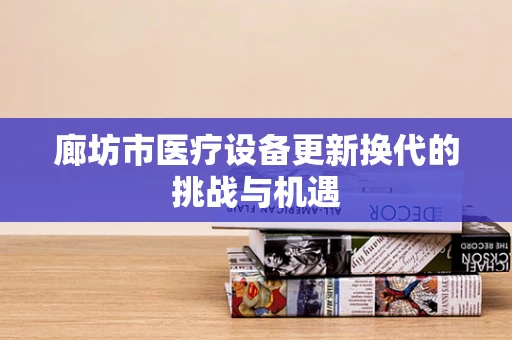 廊坊市医疗设备更新换代的挑战与机遇