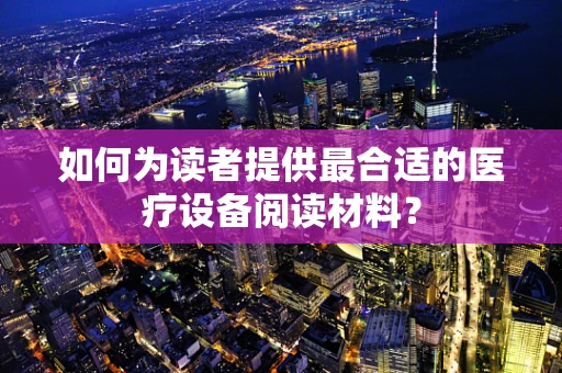 如何为读者提供最合适的医疗设备阅读材料？