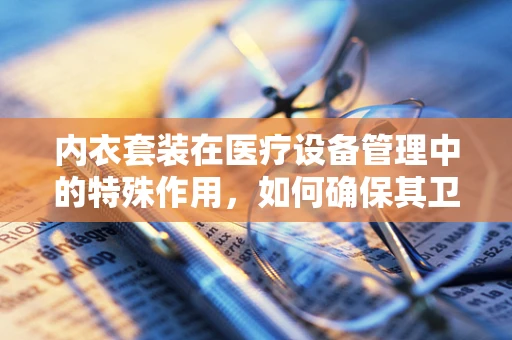内衣套装在医疗设备管理中的特殊作用，如何确保其卫生与安全？