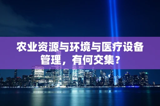 农业资源与环境与医疗设备管理，有何交集？