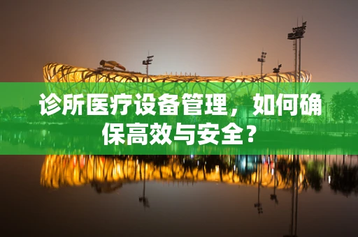 诊所医疗设备管理，如何确保高效与安全？