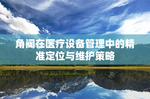 角阀在医疗设备管理中的精准定位与维护策略