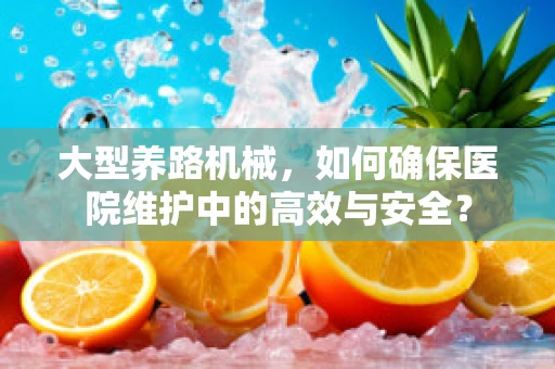 大型养路机械，如何确保医院维护中的高效与安全？