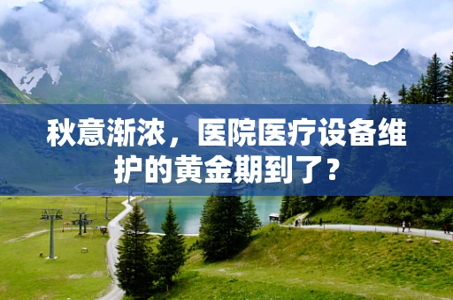 秋意渐浓，医院医疗设备维护的黄金期到了？