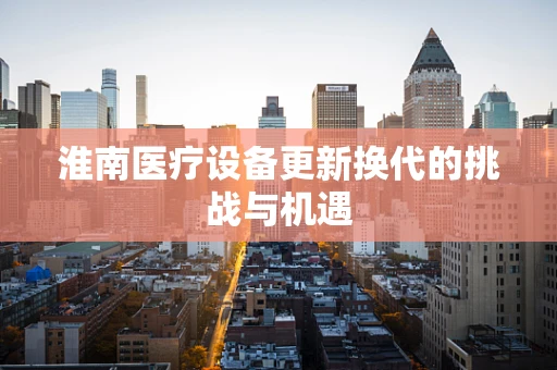淮南医疗设备更新换代的挑战与机遇