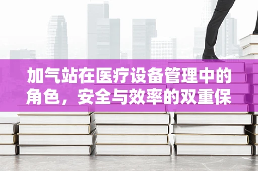 加气站在医疗设备管理中的角色，安全与效率的双重保障