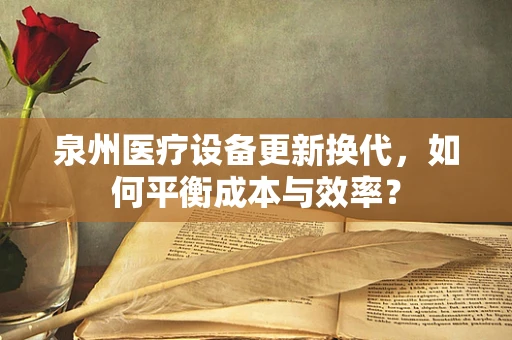 泉州医疗设备更新换代，如何平衡成本与效率？