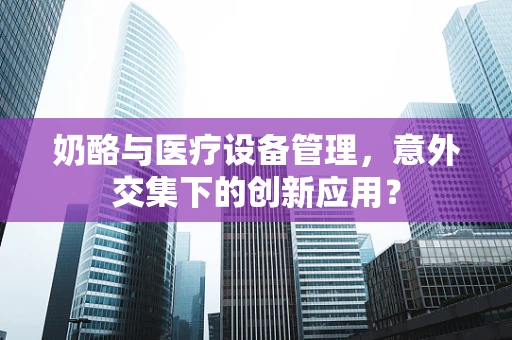 奶酪与医疗设备管理，意外交集下的创新应用？