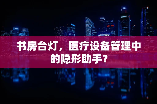 书房台灯，医疗设备管理中的隐形助手？