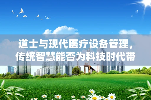 道士与现代医疗设备管理，传统智慧能否为科技时代带来新启示？