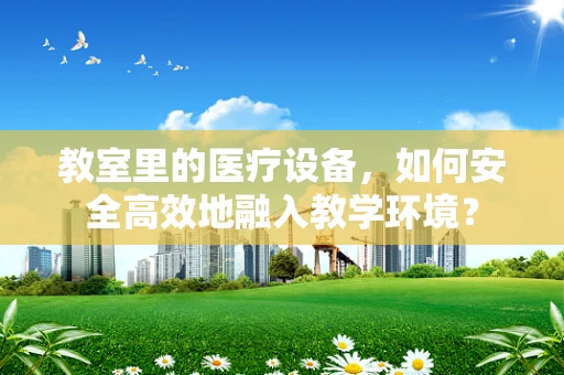 教室里的医疗设备，如何安全高效地融入教学环境？