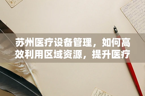 苏州医疗设备管理，如何高效利用区域资源，提升医疗服务质量？