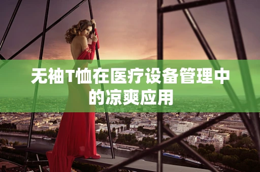 无袖T恤在医疗设备管理中的凉爽应用