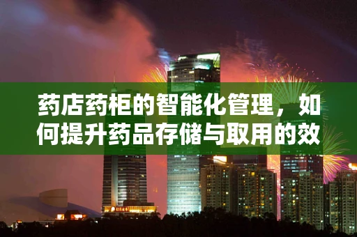 药店药柜的智能化管理，如何提升药品存储与取用的效率？