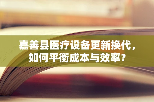 嘉善县医疗设备更新换代，如何平衡成本与效率？