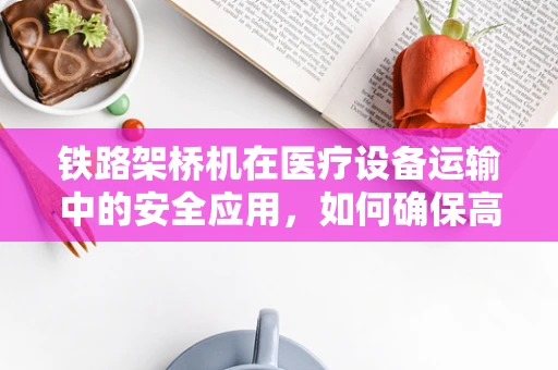 铁路架桥机在医疗设备运输中的安全应用，如何确保高效与安全？