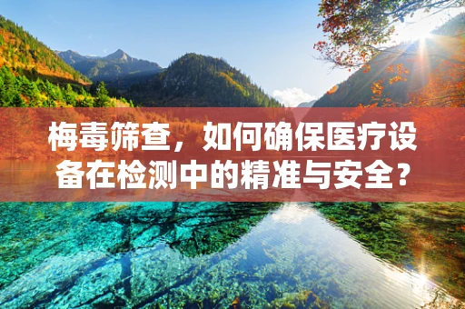 梅毒筛查，如何确保医疗设备在检测中的精准与安全？
