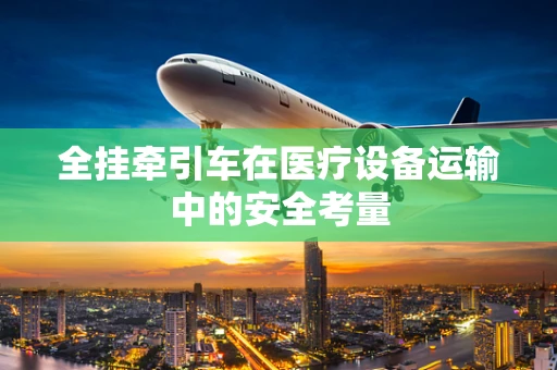 全挂牵引车在医疗设备运输中的安全考量