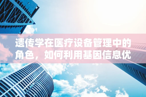 遗传学在医疗设备管理中的角色，如何利用基因信息优化设备使用？