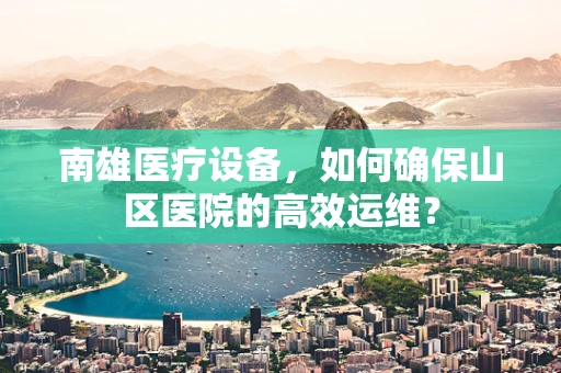 南雄医疗设备，如何确保山区医院的高效运维？