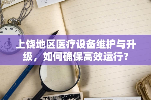 上饶地区医疗设备维护与升级，如何确保高效运行？