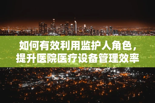 如何有效利用监护人角色，提升医院医疗设备管理效率？