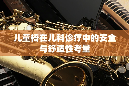 儿童椅在儿科诊疗中的安全与舒适性考量