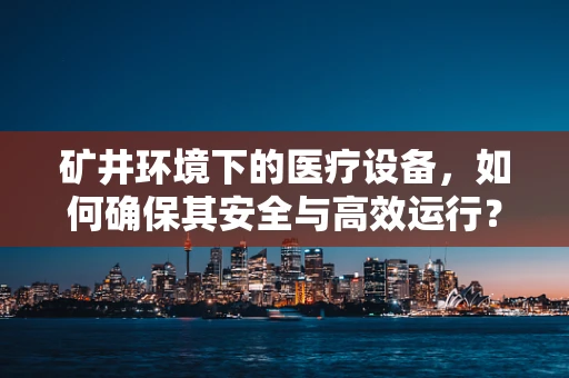 矿井环境下的医疗设备，如何确保其安全与高效运行？