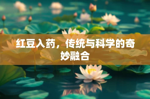 红豆入药，传统与科学的奇妙融合