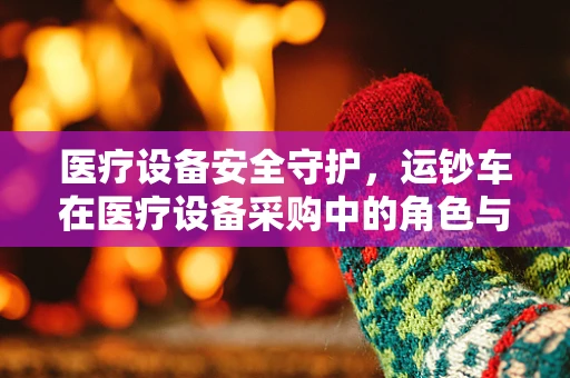 医疗设备安全守护，运钞车在医疗设备采购中的角色与挑战