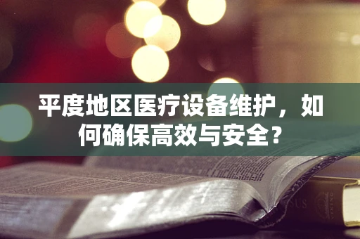 平度地区医疗设备维护，如何确保高效与安全？